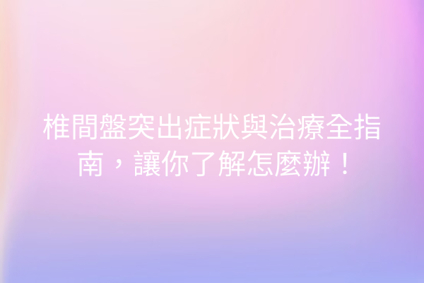 椎間盤突出症狀與治療全指南，讓你了解怎麼辦！