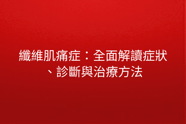 纖維肌痛症：全面解讀症狀、診斷與治療方法