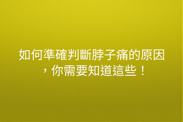 如何準確判斷脖子痛的原因，你需要知道這些！