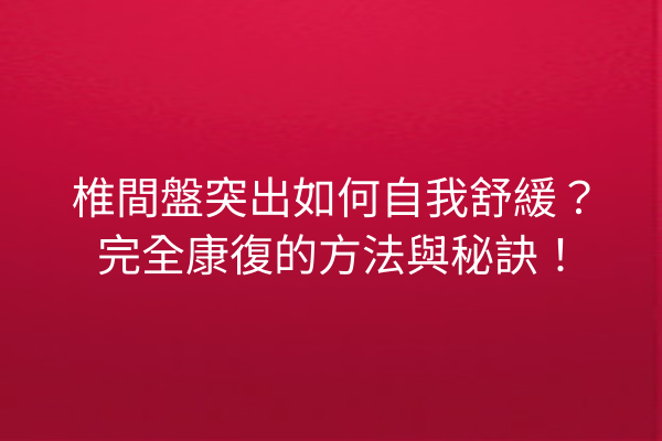 椎間盤突出如何自我舒緩？完全康復的方法與秘訣！