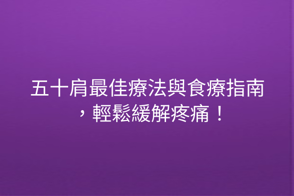 五十肩最佳療法與食療指南，輕鬆緩解疼痛！