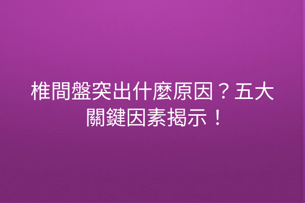 椎間盤突出什麼原因?五大關鍵因素揭示! 椎間盤突出什麼原因?五大關鍵因素揭示!
