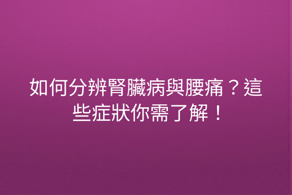 如何分辨腎臟病與腰痛？這些症狀你需了解！