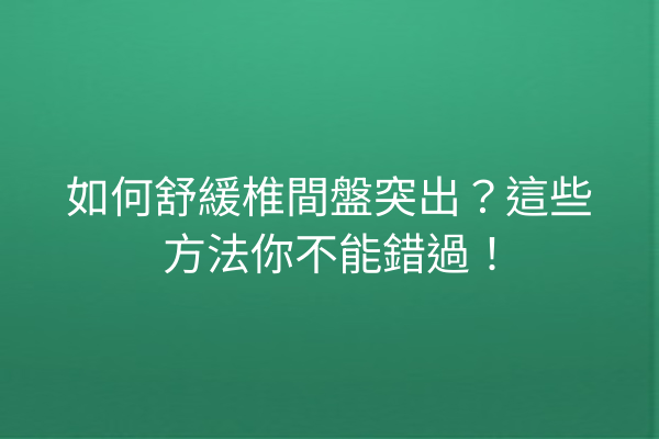如何舒緩椎間盤突出？這些方法你不能錯過！