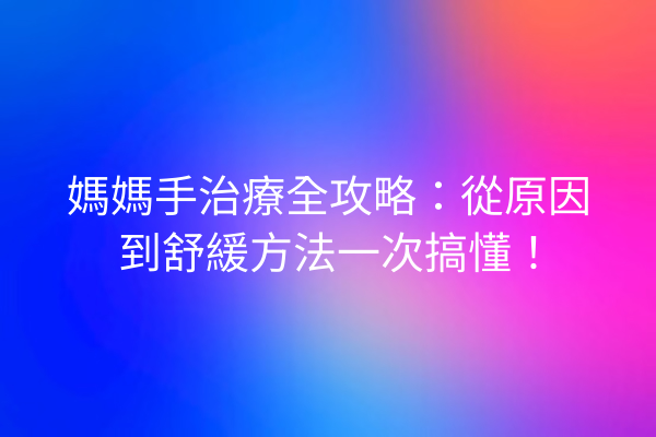 媽媽手治療全攻略:從原因到舒緩方法一次搞懂! 媽媽手治療全攻略:從原因到舒緩方法一次搞懂!