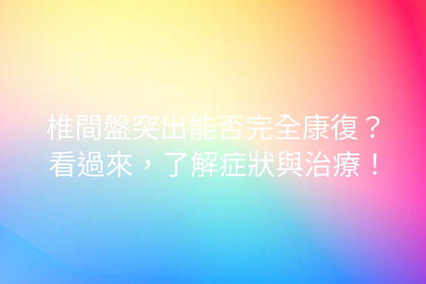 椎間盤突出能否完全康復？看過來，了解症狀與治療！