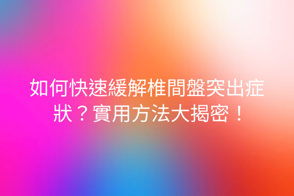 如何快速緩解椎間盤突出症狀？實用方法大揭密！