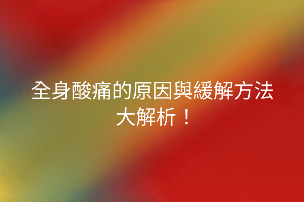 全身酸痛的原因與緩解方法大解析！