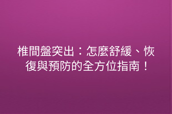 椎間盤突出：怎麼舒緩、恢復與預防的全方位指南！