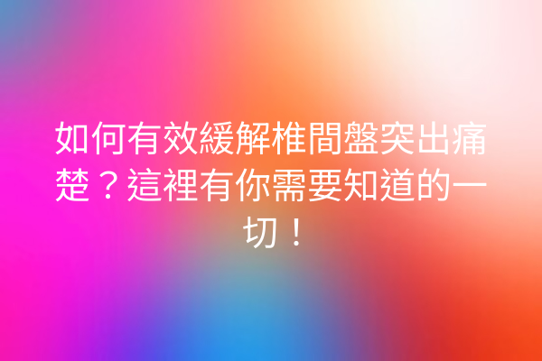 如何有效緩解椎間盤突出痛楚？這裡有你需要知道的一切！