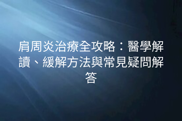 肩周炎治療全攻略：醫學解讀、緩解方法與常見疑問解答