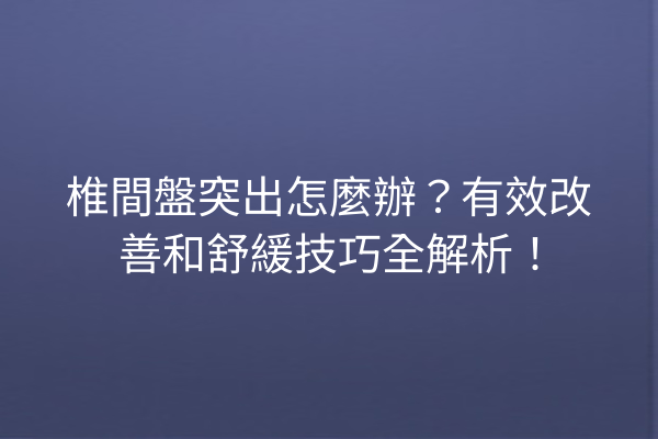 椎間盤突出怎麼辦？有效改善和舒緩技巧全解析！