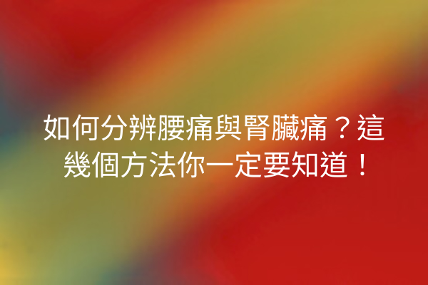 如何分辨腰痛與腎臟痛？這幾個方法你一定要知道！