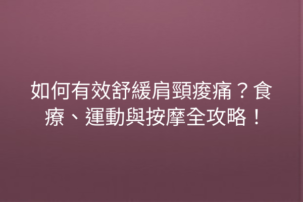 如何有效舒緩肩頸痠痛？食療、運動與按摩全攻略！