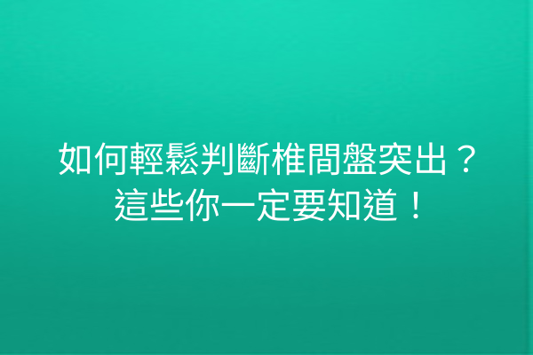 如何輕鬆判斷椎間盤突出？這些你一定要知道！
