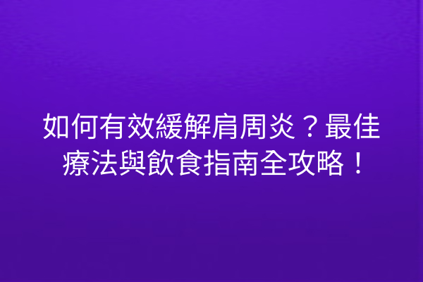 如何有效緩解肩周炎？最佳療法與飲食指南全攻略！