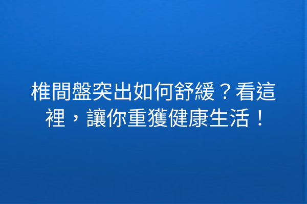 椎間盤突出如何舒緩？看這裡，讓你重獲健康生活！