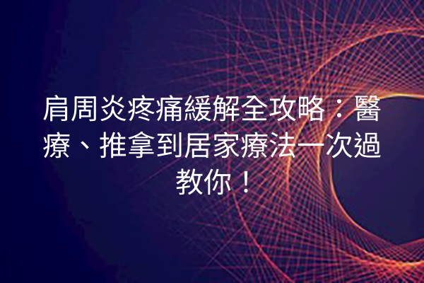 肩周炎疼痛緩解全攻略：醫療、推拿到居家療法一次過教你！