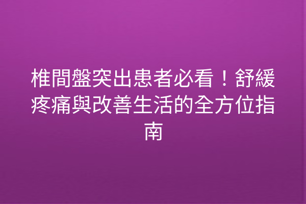 椎間盤突出患者必看！舒緩疼痛與改善生活的全方位指南