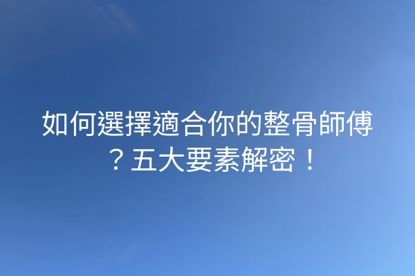如何選擇適合你的整骨師傅？五大要素解密！