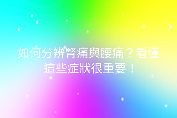 如何分辨腎痛與腰痛?看懂這些症狀很重要! 如何分辨腎痛與腰痛?看懂這些症狀很重要!