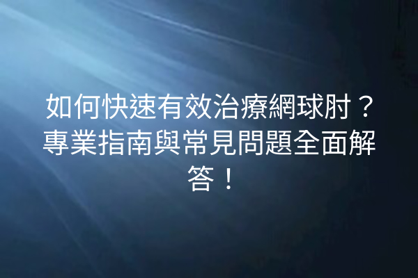 如何快速有效治療網球肘？專業指南與常見問題全面解答！