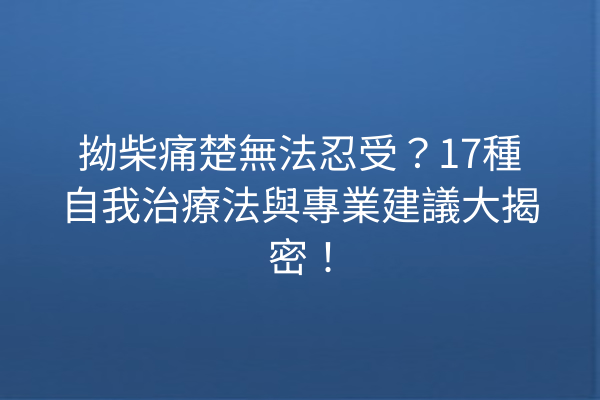 拗柴痛楚無法忍受？17種自我治療法與專業建議大揭密！