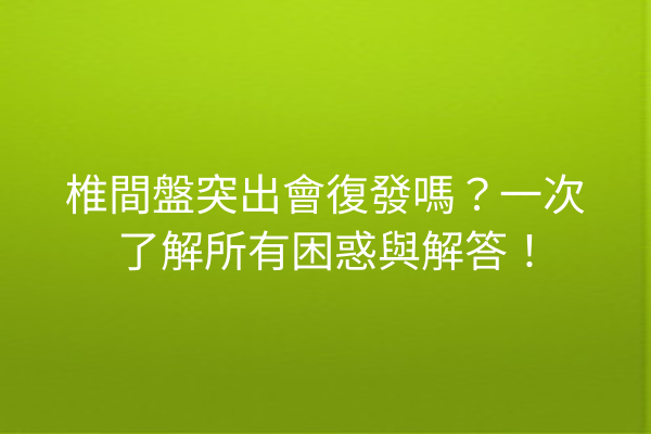 椎間盤突出會復發嗎？一次了解所有困惑與解答！