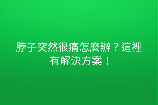 脖子突然很痛怎麼辦？這裡有解決方案！