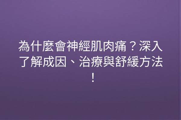 為什麼會神經肌肉痛？深入了解成因、治療與舒緩方法！