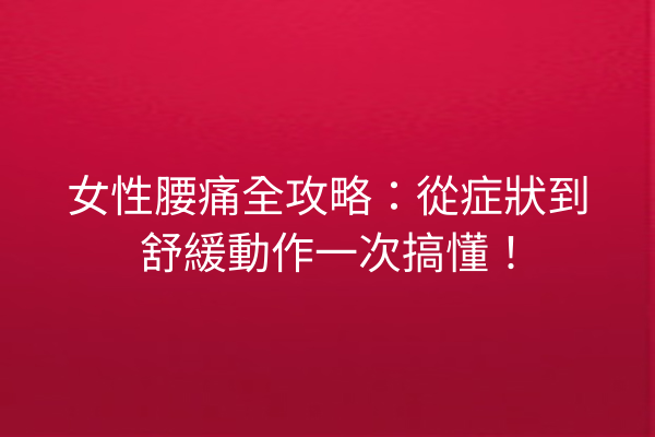 女性腰痛全攻略：從症狀到舒緩動作一次搞懂！