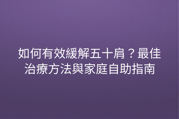 如何有效緩解五十肩？最佳治療方法與家庭自助指南