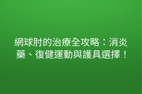網球肘的治療全攻略：消炎藥、復健運動與護具選擇！