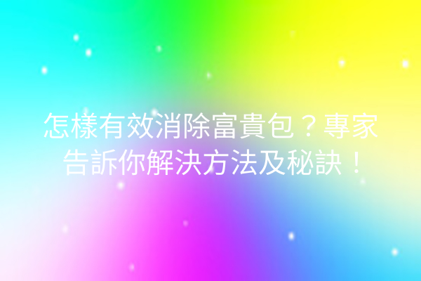 怎樣有效消除富貴包？專家告訴你解決方法及秘訣！