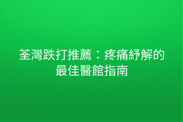 荃灣跌打推薦：疼痛紓解的最佳醫館指南