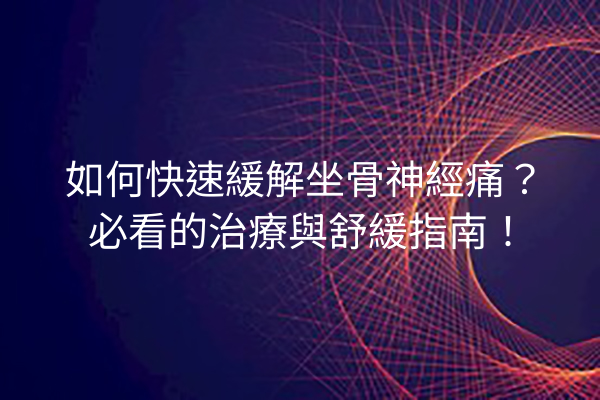 如何快速緩解坐骨神經痛？必看的治療與舒緩指南！