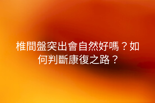 椎間盤突出會自然好嗎？如何判斷康復之路？