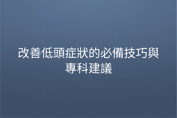 改善低頭症狀的必備技巧與專科建議