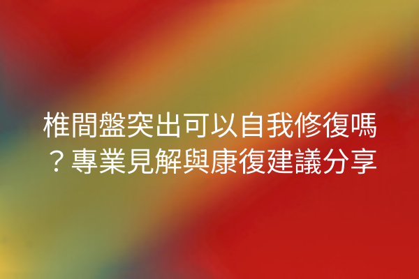 椎間盤突出可以自我修復嗎?專業見解與康復建議分享 椎間盤突出可以自我修復嗎?專業見解與康復建議分享