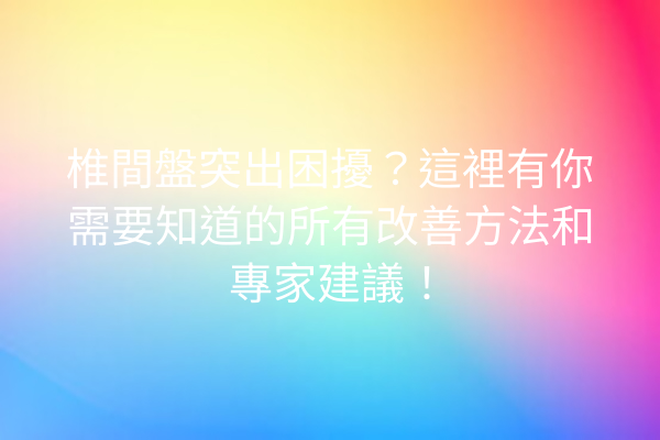 椎間盤突出困擾？這裡有你需要知道的所有改善方法和專家建議！