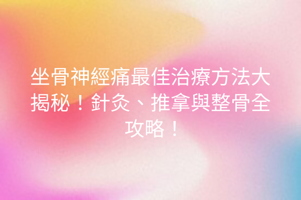 坐骨神經痛最佳治療方法大揭秘！針灸、推拿與整骨全攻略！