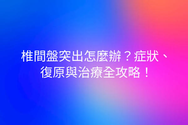椎間盤突出怎麼辦？症狀、復原與治療全攻略！