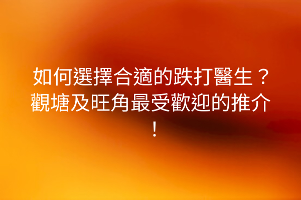 如何選擇合適的跌打醫生？觀塘及旺角最受歡迎的推介！