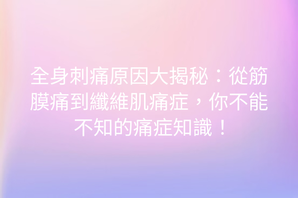 全身刺痛原因大揭秘：從筋膜痛到纖維肌痛症，你不能不知的痛症知識！