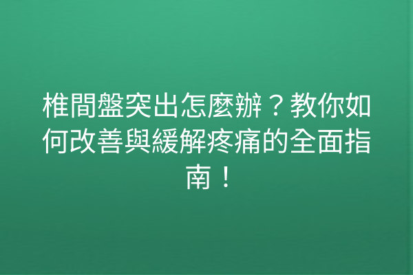 椎間盤突出怎麼辦？教你如何改善與緩解疼痛的全面指南！