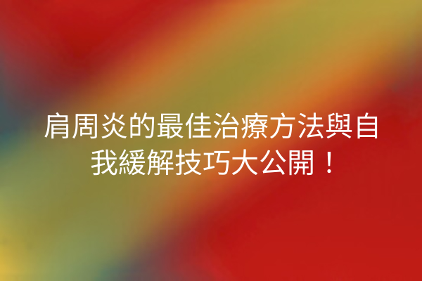 肩周炎的最佳治療方法與自我緩解技巧大公開！
