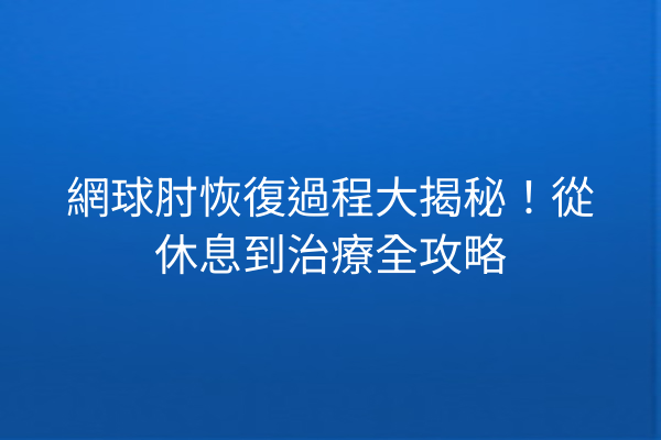 網球肘恢復過程大揭秘！從休息到治療全攻略