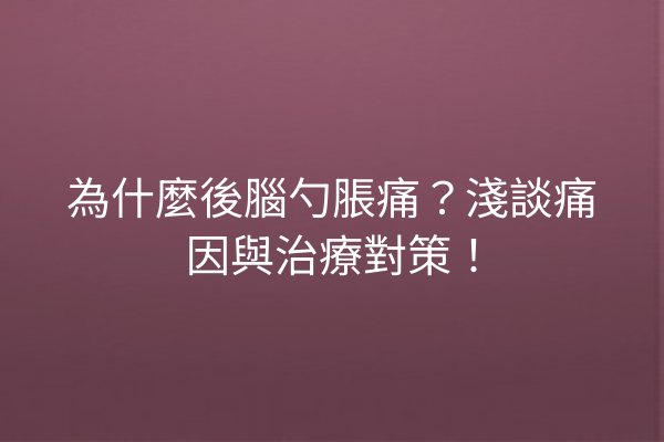 為什麼後腦勺脹痛？淺談痛因與治療對策！