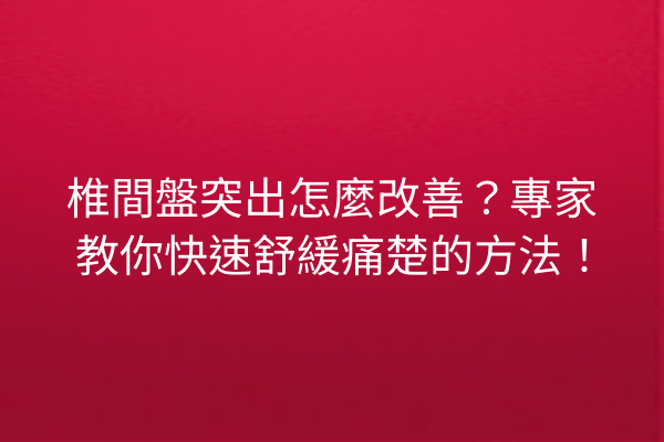 椎間盤突出怎麼改善？專家教你快速舒緩痛楚的方法！