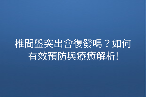 椎間盤突出會復發嗎?如何有效預防與療癒解析! 椎間盤突出會復發嗎?如何有效預防與療癒解析!